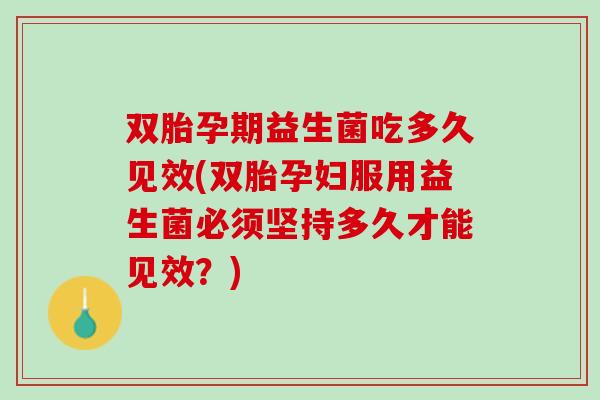 双胎孕期益生菌吃多久见效(双胎孕妇服用益生菌必须坚持多久才能见效？)