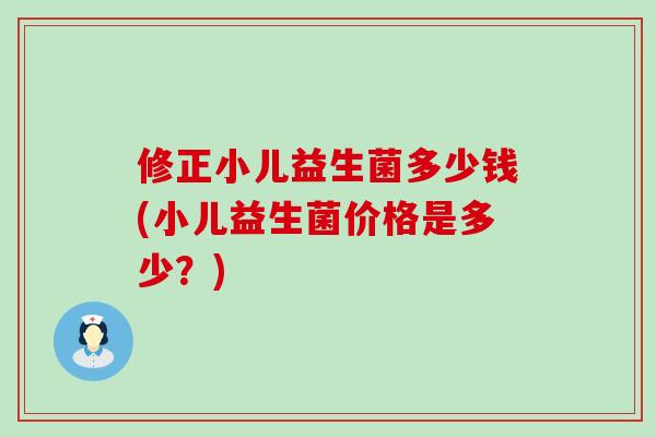 修正小儿益生菌多少钱(小儿益生菌价格是多少？)