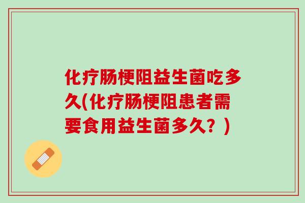 化疗肠梗阻益生菌吃多久(化疗肠梗阻患者需要食用益生菌多久？)