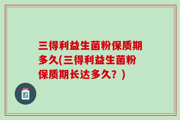 三得利益生菌粉保质期多久(三得利益生菌粉保质期长达多久？)