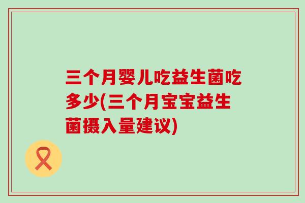 三个月婴儿吃益生菌吃多少(三个月宝宝益生菌摄入量建议)