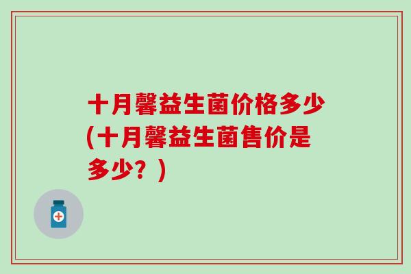 十月馨益生菌价格多少(十月馨益生菌售价是多少？)