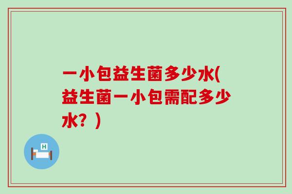 一小包益生菌多少水(益生菌一小包需配多少水？)