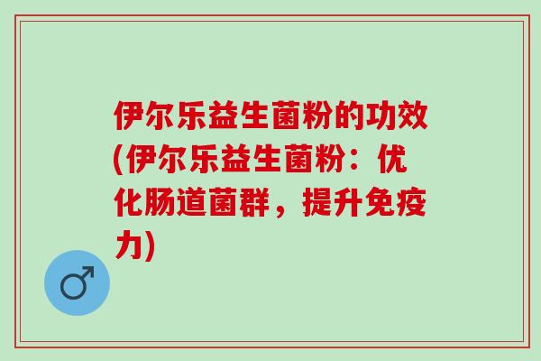 伊尔乐益生菌粉的功效(伊尔乐益生菌粉：优化肠道菌群，提升免疫力)