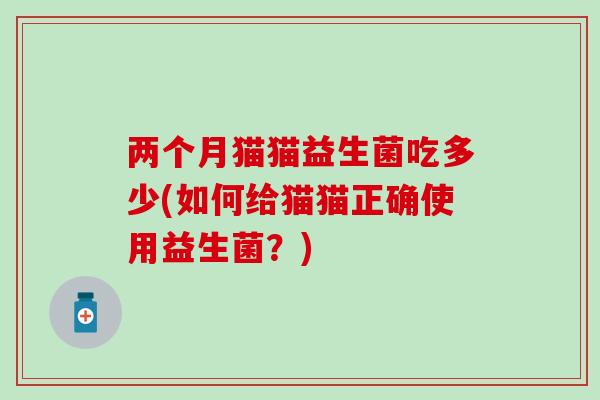 两个月猫猫益生菌吃多少(如何给猫猫正确使用益生菌？)