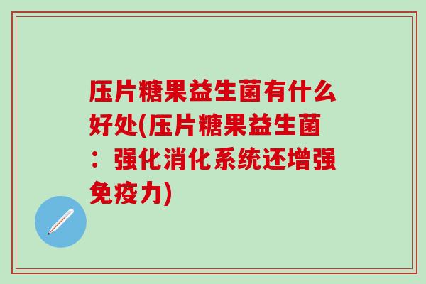 压片糖果益生菌有什么好处(压片糖果益生菌：强化消化系统还增强免疫力)