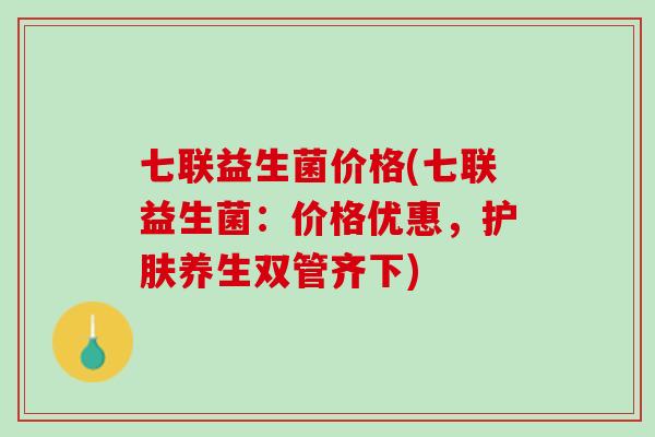 七联益生菌价格(七联益生菌：价格优惠，护肤养生双管齐下)