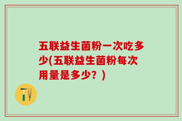 五联益生菌粉一次吃多少(五联益生菌粉每次用量是多少？)