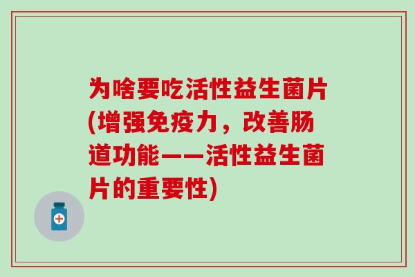 为啥要吃活性益生菌片(增强免疫力，改善肠道功能——活性益生菌片的重要性)
