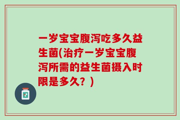 一岁宝宝腹泻吃多久益生菌(治疗一岁宝宝腹泻所需的益生菌摄入时限是多久？)