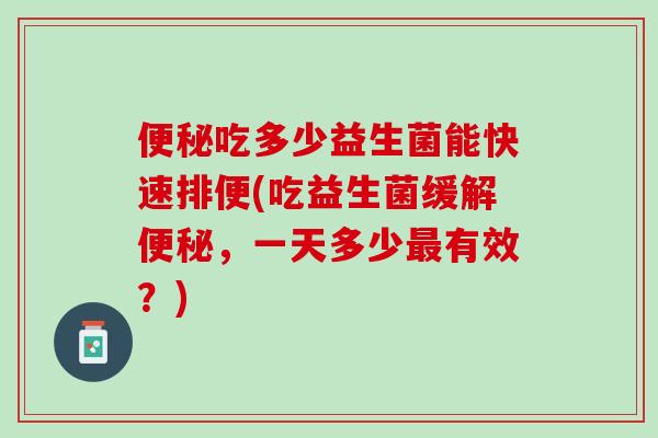 便秘吃多少益生菌能快速排便(吃益生菌缓解便秘，一天多少最有效？)