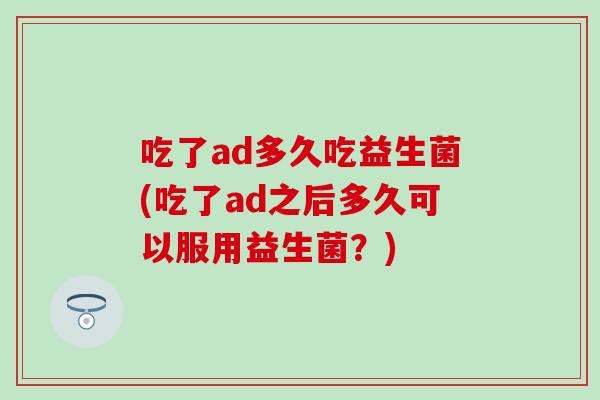 吃了ad多久吃益生菌(吃了ad之后多久可以服用益生菌？)