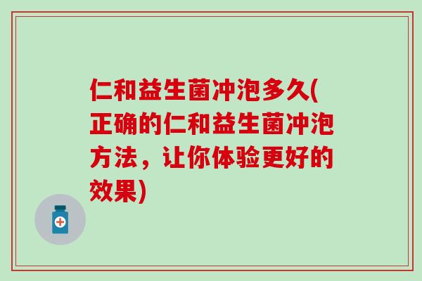 仁和益生菌冲泡多久(正确的仁和益生菌冲泡方法，让你体验更好的效果)