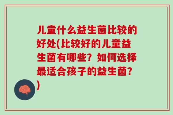 儿童什么益生菌比较的好处(比较好的儿童益生菌有哪些？如何选择最适合孩子的益生菌？)