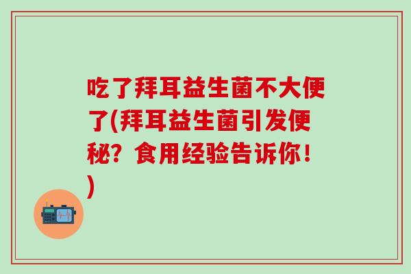 吃了拜耳益生菌不大便了(拜耳益生菌引发便秘？食用经验告诉你！)