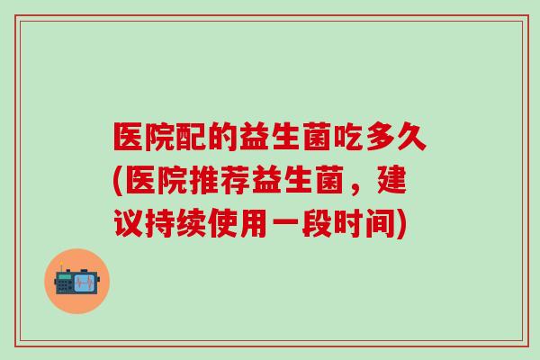 医院配的益生菌吃多久(医院推荐益生菌，建议持续使用一段时间)