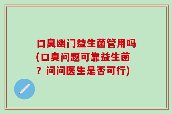口臭幽门益生菌管用吗(口臭问题可靠益生菌？问问医生是否可行)