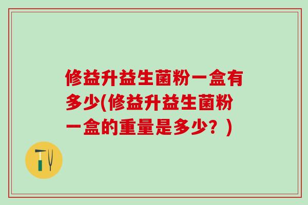 修益升益生菌粉一盒有多少(修益升益生菌粉一盒的重量是多少？)