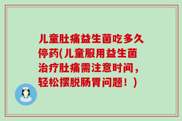 儿童肚痛益生菌吃多久停药(儿童服用益生菌治疗肚痛需注意时间，轻松摆脱肠胃问题！)