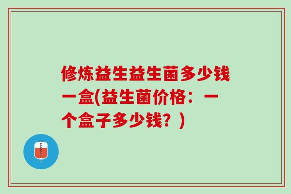 修炼益生益生菌多少钱一盒(益生菌价格：一个盒子多少钱？)