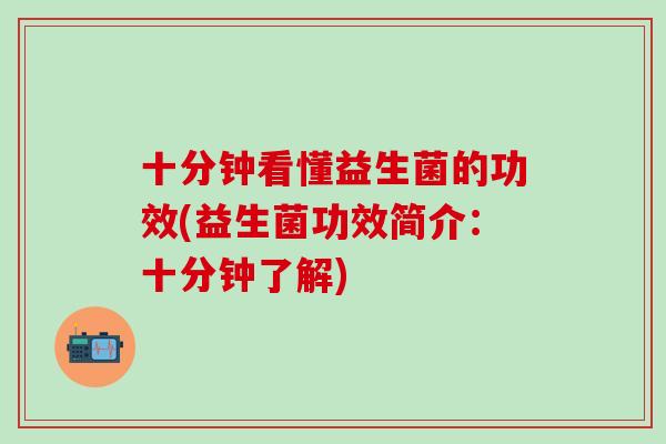 十分钟看懂益生菌的功效(益生菌功效简介：十分钟了解)