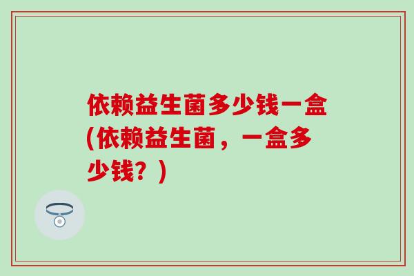 依赖益生菌多少钱一盒(依赖益生菌，一盒多少钱？)