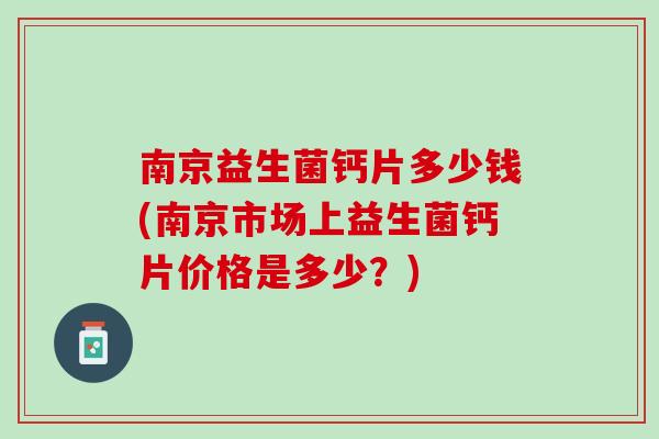 南京益生菌钙片多少钱(南京市场上益生菌钙片价格是多少？)