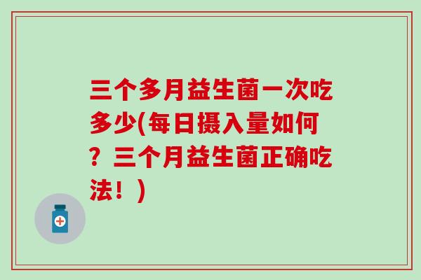三个多月益生菌一次吃多少(每日摄入量如何？三个月益生菌正确吃法！)