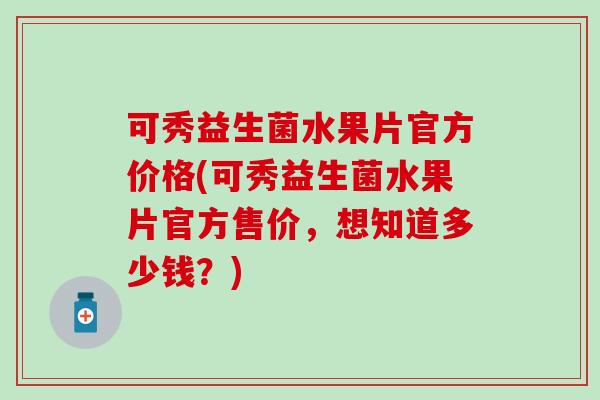 可秀益生菌水果片官方价格(可秀益生菌水果片官方售价，想知道多少钱？)