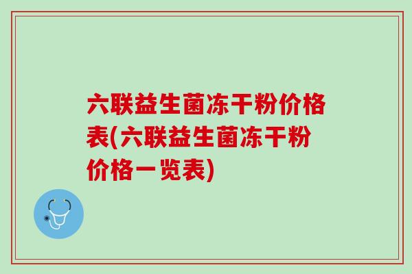 六联益生菌冻干粉价格表(六联益生菌冻干粉价格一览表) 六联益生菌冻干粉价格表(六联益生菌冻干粉价格一览表)