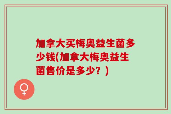 加拿大买梅奥益生菌多少钱(加拿大梅奥益生菌售价是多少?) 加拿大买梅奥益生菌多少钱(加拿大梅奥益生菌售价是多少?)
