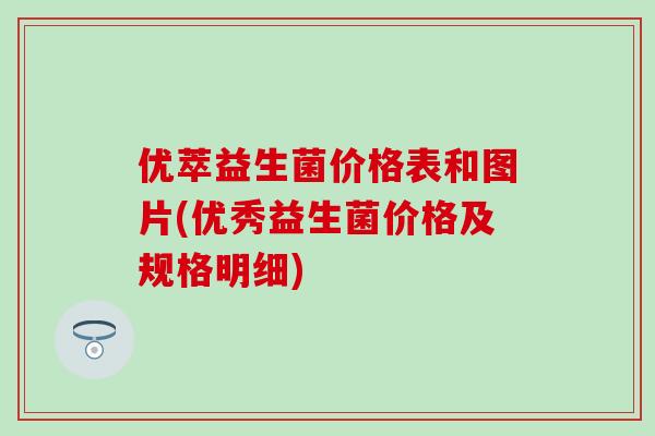 优萃益生菌价格表和图片(优秀益生菌价格及规格明细)