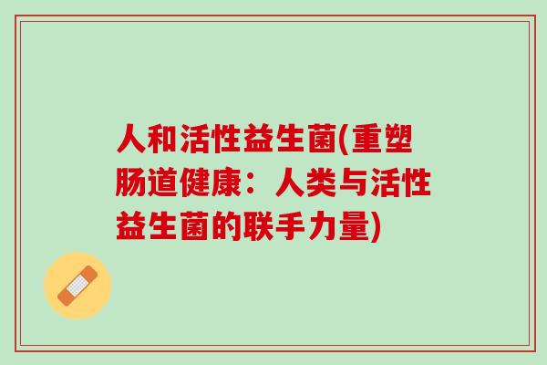 人和活性益生菌(重塑肠道健康：人类与活性益生菌的联手力量)