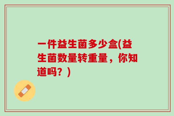 一件益生菌多少盒(益生菌数量转重量，你知道吗？)