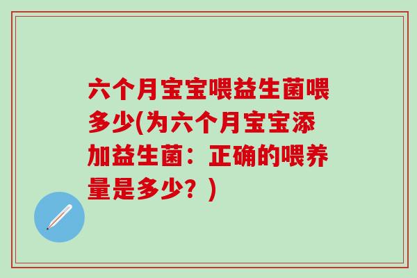 六个月宝宝喂益生菌喂多少(为六个月宝宝添加益生菌：正确的喂养量是多少？)