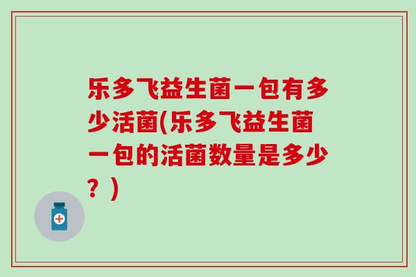 乐多飞益生菌一包有多少活菌(乐多飞益生菌一包的活菌数量是多少？)