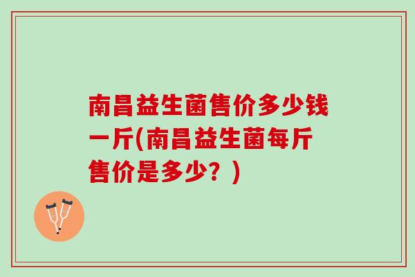 南昌益生菌售价多少钱一斤(南昌益生菌每斤售价是多少？)