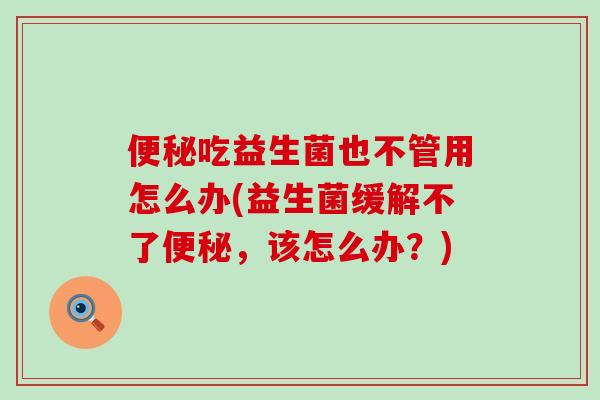 便秘吃益生菌也不管用怎么办(益生菌缓解不了便秘，该怎么办？)