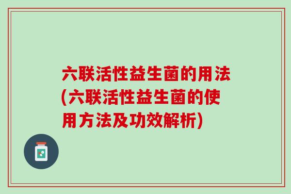 六联活性益生菌的用法(六联活性益生菌的使用方法及功效解析)