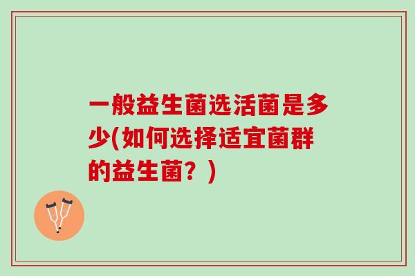一般益生菌选活菌是多少(如何选择适宜菌群的益生菌？)