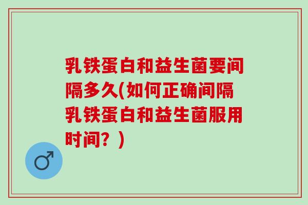 乳铁蛋白和益生菌要间隔多久(如何正确间隔乳铁蛋白和益生菌服用时间？)