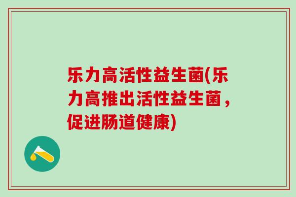 乐力高活性益生菌(乐力高推出活性益生菌，促进肠道健康)