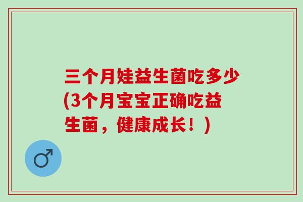 三个月娃益生菌吃多少(3个月宝宝正确吃益生菌，健康成长！)