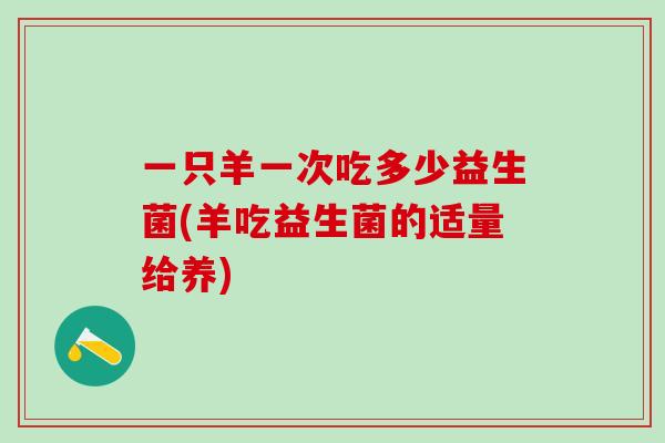 一只羊一次吃多少益生菌(羊吃益生菌的适量给养)