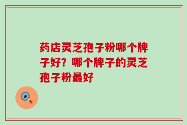 药店灵芝孢子粉哪个牌子好？哪个牌子的灵芝孢子粉最好