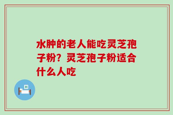 水肿的老人能吃灵芝孢子粉？灵芝孢子粉适合什么人吃
