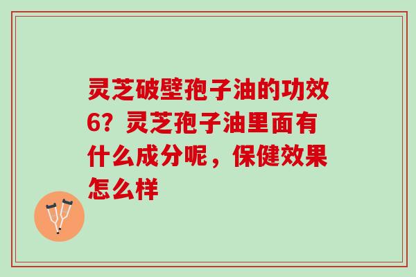 灵芝破壁孢子油的功效6？灵芝孢子油里面有什么成分呢，保健效果怎么样