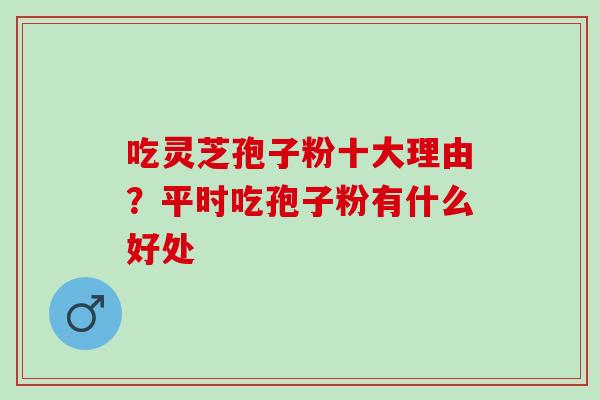 吃灵芝孢子粉十大理由？平时吃孢子粉有什么好处