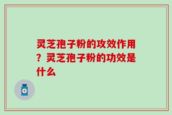 灵芝孢子粉的攻效作用？灵芝孢子粉的功效是什么