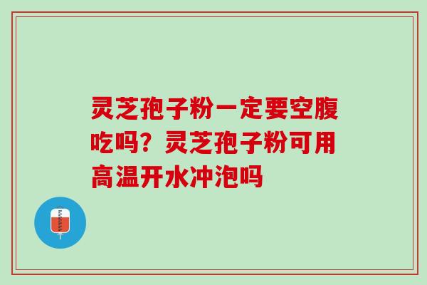 灵芝孢子粉一定要空腹吃吗？灵芝孢子粉可用高温开水冲泡吗